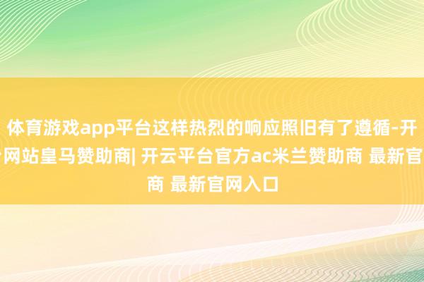 体育游戏app平台这样热烈的响应照旧有了遵循-开云平台网站皇马赞助商| 开云平台官方ac米兰赞助商 最新官网入口