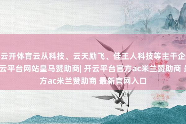 云开体育云从科技、云天励飞、佳王人科技等主干企业为因循-开云平台网站皇马赞助商| 开云平台官方ac米兰赞助商 最新官网入口