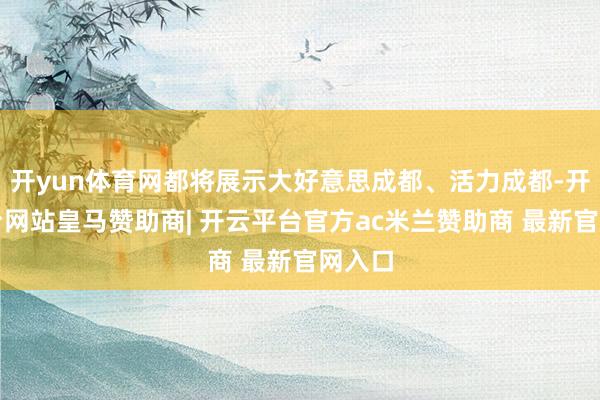 开yun体育网都将展示大好意思成都、活力成都-开云平台网站皇马赞助商| 开云平台官方ac米兰赞助商 最新官网入口