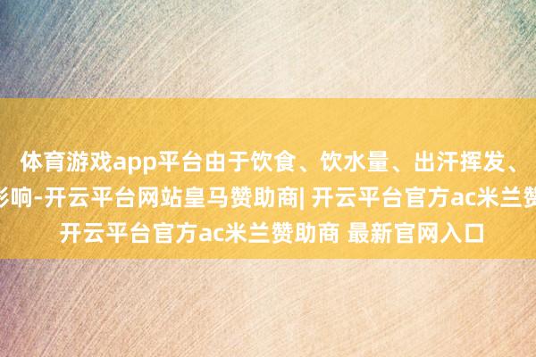 体育游戏app平台由于饮食、饮水量、出汗挥发、尿液排泄等身分的影响-开云平台网站皇马赞助商| 开云平台官方ac米兰赞助商 最新官网入口