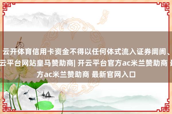 云开体育信用卡资金不得以任何体式流入证券阛阓、期货阛阓-开云平台网站皇马赞助商| 开云平台官方ac米兰赞助商 最新官网入口