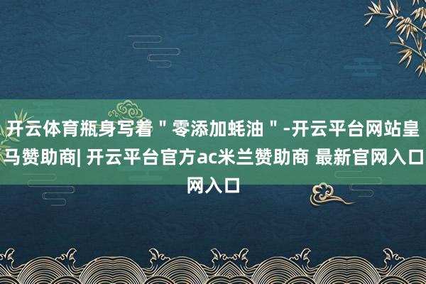 开云体育瓶身写着＂零添加蚝油＂-开云平台网站皇马赞助商| 开云平台官方ac米兰赞助商 最新官网入口