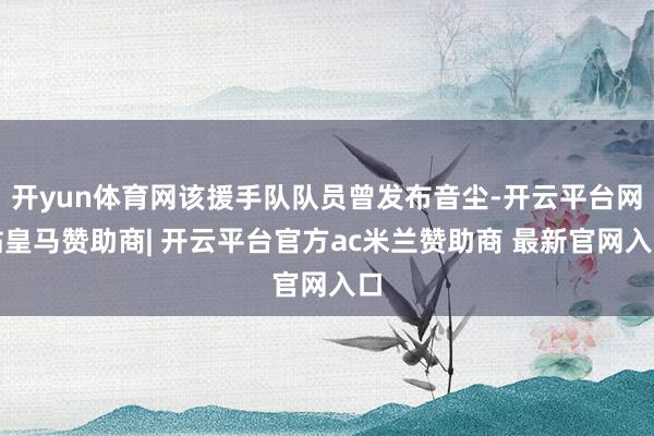 开yun体育网该援手队队员曾发布音尘-开云平台网站皇马赞助商| 开云平台官方ac米兰赞助商 最新官网入口