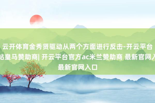 云开体育金秀贤驱动从两个方面进行反击-开云平台网站皇马赞助商| 开云平台官方ac米兰赞助商 最新官网入口