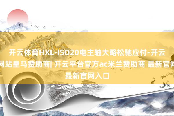 开云体育HXL-ISO20电主轴大略松驰应付-开云平台网站皇马赞助商| 开云平台官方ac米兰赞助商 最新官网入口