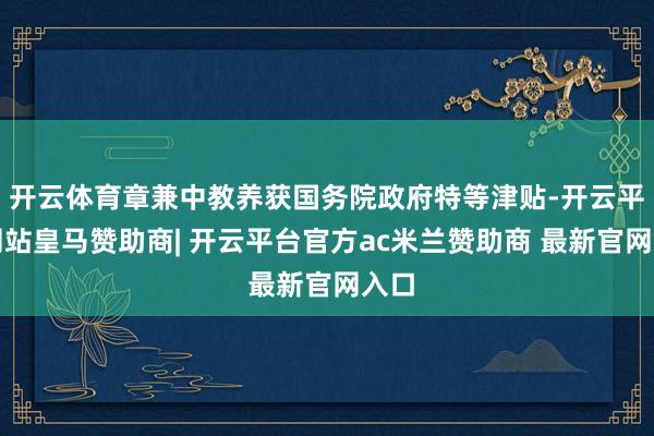 开云体育章兼中教养获国务院政府特等津贴-开云平台网站皇马赞助商| 开云平台官方ac米兰赞助商 最新官网入口