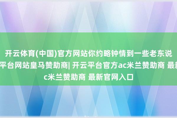 开云体育(中国)官方网站你约略钟情到一些老东说念主-开云平台网站皇马赞助商| 开云平台官方ac米兰赞助商 最新官网入口