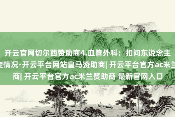 开云官网切尔西赞助商4.血管外科：扣问东说念主体动脉静脉系统的病变情况-开云平台网站皇马赞助商| 开云平台官方ac米兰赞助商 最新官网入口