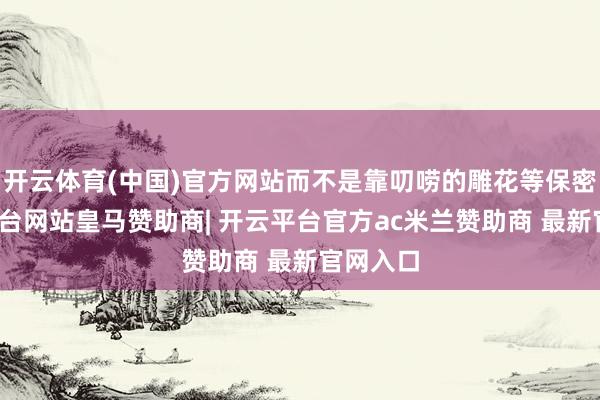 开云体育(中国)官方网站而不是靠叨唠的雕花等保密-开云平台网站皇马赞助商| 开云平台官方ac米兰赞助商 最新官网入口