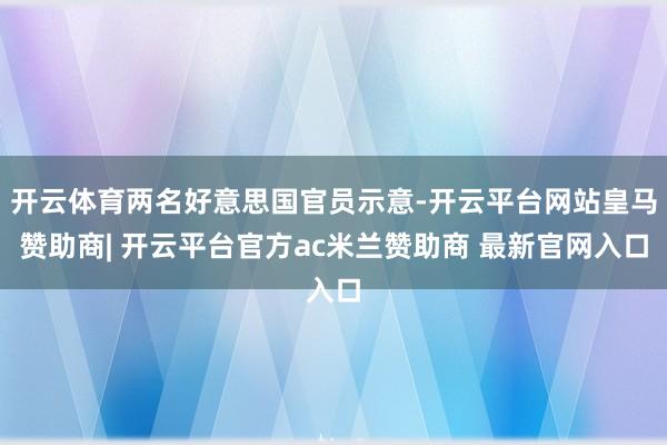 开云体育两名好意思国官员示意-开云平台网站皇马赞助商| 开云平台官方ac米兰赞助商 最新官网入口