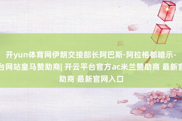 开yun体育网伊朗交接部长阿巴斯·阿拉格都暗示-开云平台网站皇马赞助商| 开云平台官方ac米兰赞助商 最新官网入口
