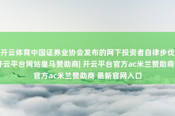 开云体育中国证券业协会发布的网下投资者自律步伐决定书显露-开云平台网站皇马赞助商| 开云平台官方ac米兰赞助商 最新官网入口