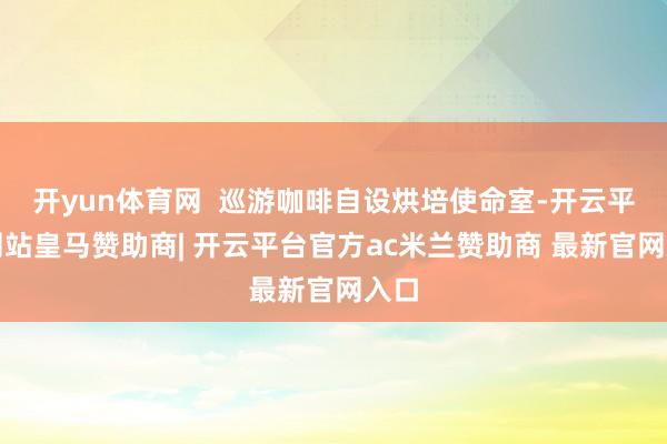 开yun体育网  巡游咖啡自设烘培使命室-开云平台网站皇马赞助商| 开云平台官方ac米兰赞助商 最新官网入口