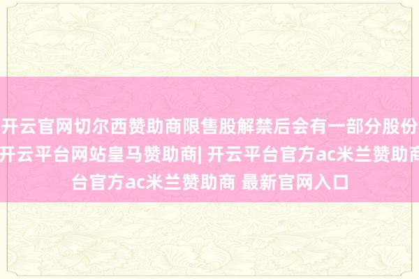 开云官网切尔西赞助商限售股解禁后会有一部分股份插足阛阓流动-开云平台网站皇马赞助商| 开云平台官方ac米兰赞助商 最新官网入口