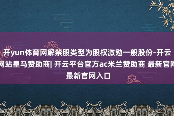 开yun体育网解禁股类型为股权激勉一般股份-开云平台网站皇马赞助商| 开云平台官方ac米兰赞助商 最新官网入口
