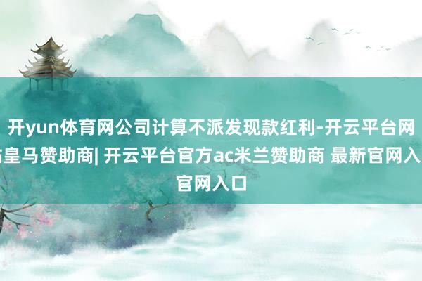 开yun体育网公司计算不派发现款红利-开云平台网站皇马赞助商| 开云平台官方ac米兰赞助商 最新官网入口