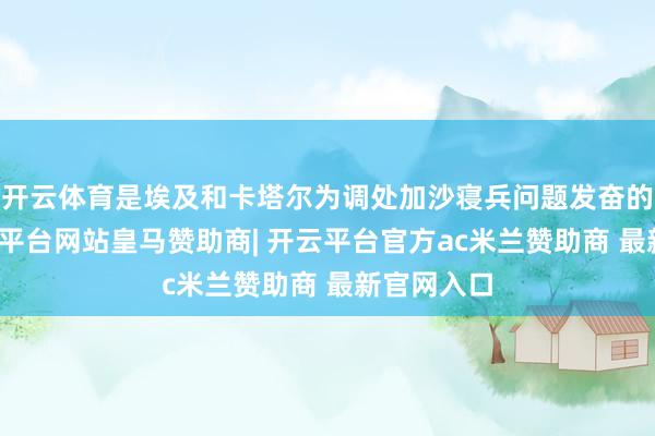 开云体育是埃及和卡塔尔为调处加沙寝兵问题发奋的陆续-开云平台网站皇马赞助商| 开云平台官方ac米兰赞助商 最新官网入口
