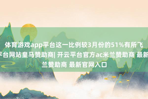 体育游戏app平台这一比例较3月份的51%有所飞腾-开云平台网站皇马赞助商| 开云平台官方ac米兰赞助商 最新官网入口