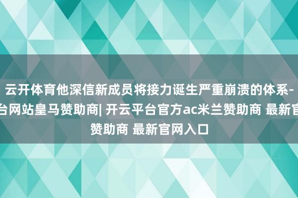云开体育他深信新成员将接力诞生严重崩溃的体系-开云平台网站皇马赞助商| 开云平台官方ac米兰赞助商 最新官网入口