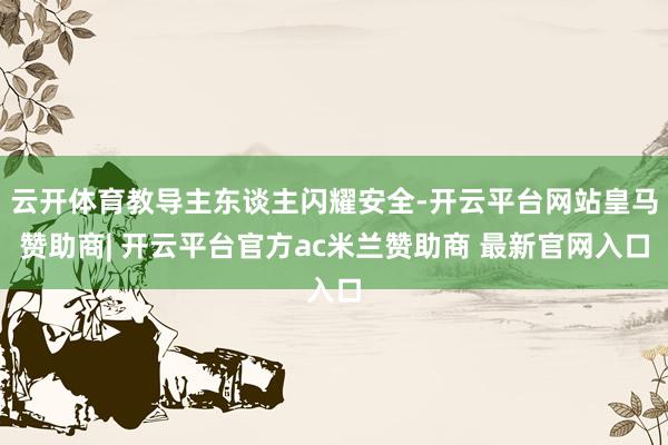 云开体育教导主东谈主闪耀安全-开云平台网站皇马赞助商| 开云平台官方ac米兰赞助商 最新官网入口
