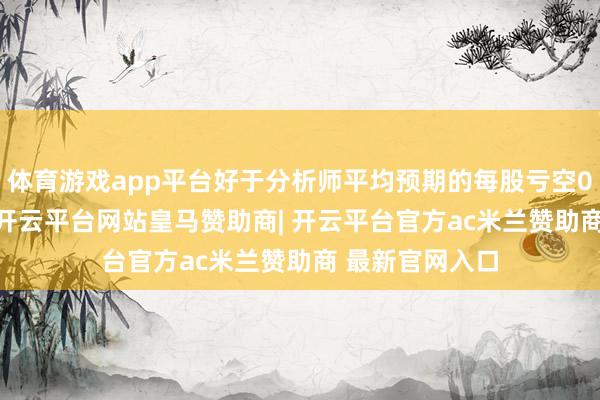 体育游戏app平台好于分析师平均预期的每股亏空0.01好意思元-开云平台网站皇马赞助商| 开云平台官方ac米兰赞助商 最新官网入口