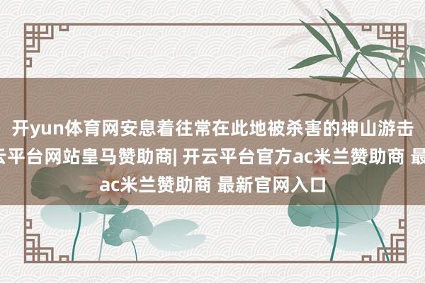 开yun体育网安息着往常在此地被杀害的神山游击队成员-开云平台网站皇马赞助商| 开云平台官方ac米兰赞助商 最新官网入口