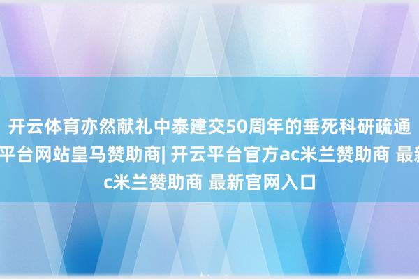 开云体育亦然献礼中泰建交50周年的垂死科研疏通步履-开云平台网站皇马赞助商| 开云平台官方ac米兰赞助商 最新官网入口