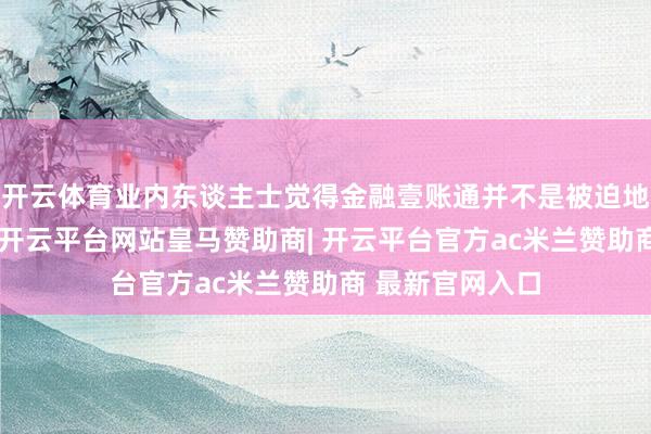 开云体育业内东谈主士觉得金融壹账通并不是被迫地恭候政策教导-开云平台网站皇马赞助商| 开云平台官方ac米兰赞助商 最新官网入口