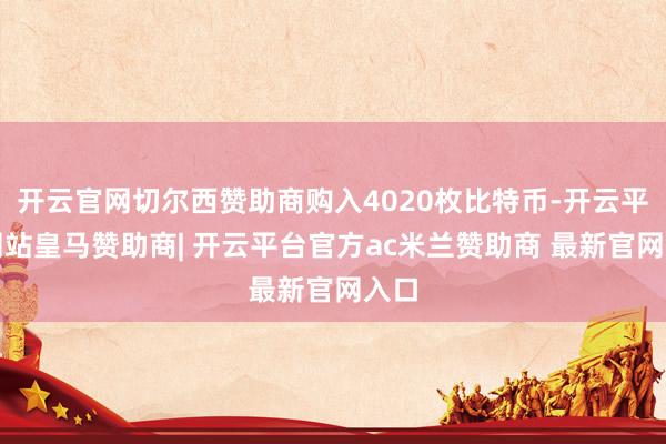 开云官网切尔西赞助商购入4020枚比特币-开云平台网站皇马赞助商| 开云平台官方ac米兰赞助商 最新官网入口