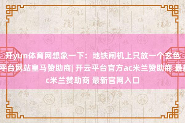 开yun体育网想象一下:地铁闸机上只放一个玄色方块-开云平台网站皇马赞助商| 开云平台官方ac米兰赞助商 最新官网入口