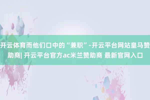 开云体育而他们口中的“兼职”-开云平台网站皇马赞助商| 开云平台官方ac米兰赞助商 最新官网入口