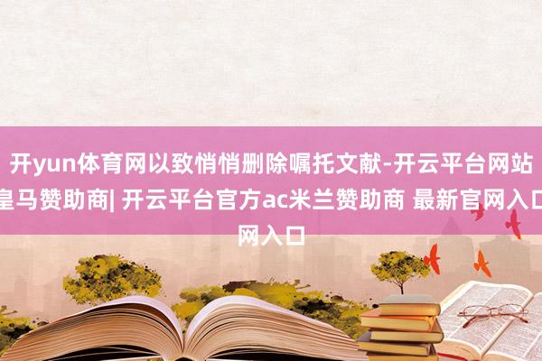 开yun体育网以致悄悄删除嘱托文献-开云平台网站皇马赞助商| 开云平台官方ac米兰赞助商 最新官网入口