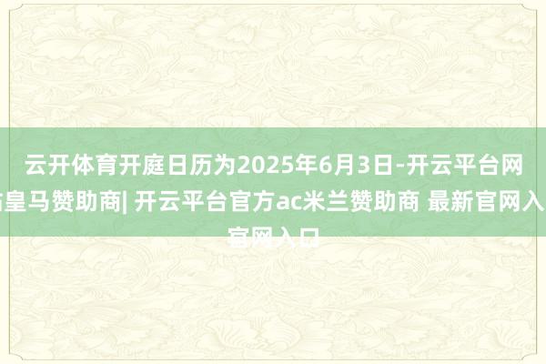 云开体育开庭日历为2025年6月3日-开云平台网站皇马赞助商| 开云平台官方ac米兰赞助商 最新官网入口