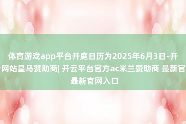 体育游戏app平台开庭日历为2025年6月3日-开云平台网站皇马赞助商| 开云平台官方ac米兰赞助商 最新官网入口