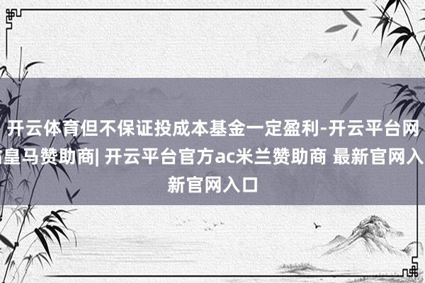 开云体育但不保证投成本基金一定盈利-开云平台网站皇马赞助商| 开云平台官方ac米兰赞助商 最新官网入口