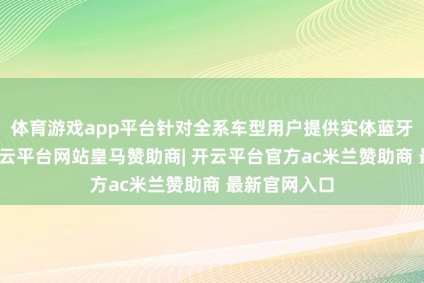 体育游戏app平台针对全系车型用户提供实体蓝牙钥匙福利-开云平台网站皇马赞助商| 开云平台官方ac米兰赞助商 最新官网入口