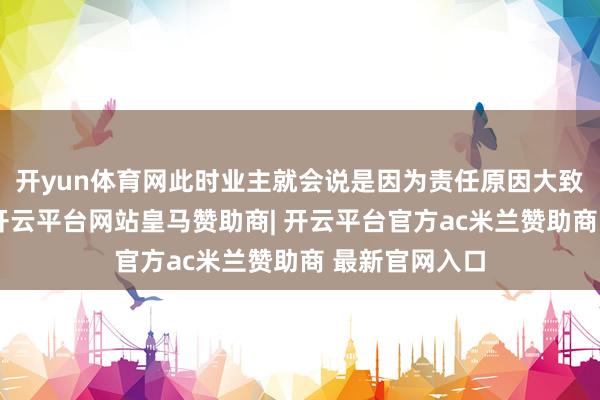 开yun体育网此时业主就会说是因为责任原因大致是其他原因-开云平台网站皇马赞助商| 开云平台官方ac米兰赞助商 最新官网入口