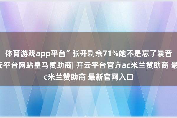 体育游戏app平台”张开剩余71%她不是忘了曩昔的答应-开云平台网站皇马赞助商| 开云平台官方ac米兰赞助商 最新官网入口