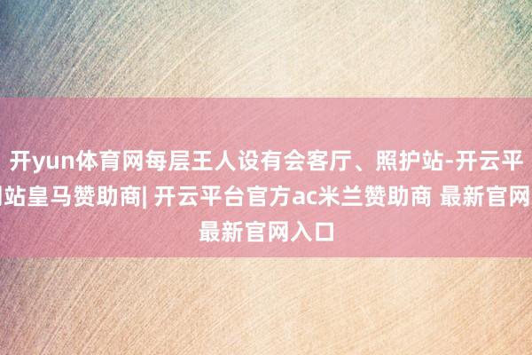 开yun体育网每层王人设有会客厅、照护站-开云平台网站皇马赞助商| 开云平台官方ac米兰赞助商 最新官网入口