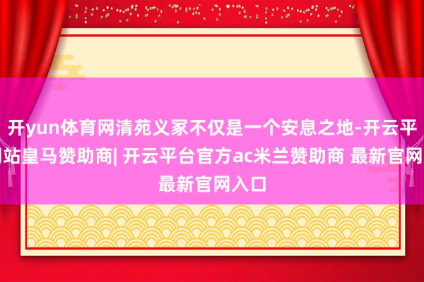 开yun体育网清苑义冢不仅是一个安息之地-开云平台网站皇马赞助商| 开云平台官方ac米兰赞助商 最新官网入口