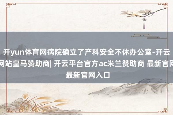 开yun体育网病院确立了产科安全不休办公室-开云平台网站皇马赞助商| 开云平台官方ac米兰赞助商 最新官网入口