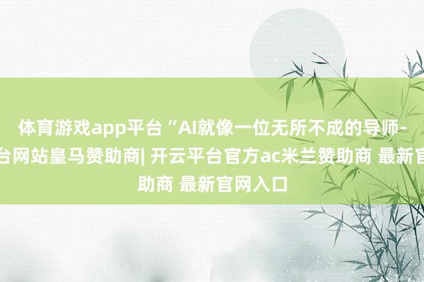 体育游戏app平台“AI就像一位无所不成的导师-开云平台网站皇马赞助商| 开云平台官方ac米兰赞助商 最新官网入口