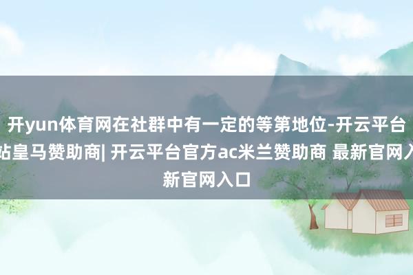 开yun体育网在社群中有一定的等第地位-开云平台网站皇马赞助商| 开云平台官方ac米兰赞助商 最新官网入口