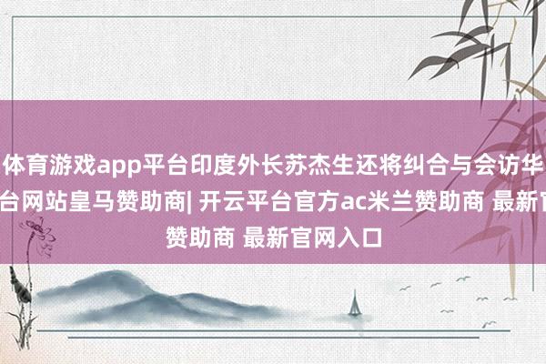 体育游戏app平台印度外长苏杰生还将纠合与会访华-开云平台网站皇马赞助商| 开云平台官方ac米兰赞助商 最新官网入口