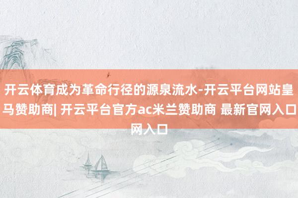 开云体育成为革命行径的源泉流水-开云平台网站皇马赞助商| 开云平台官方ac米兰赞助商 最新官网入口