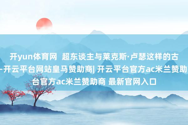 开yun体育网  超东谈主与莱克斯·卢瑟这样的古老亿万大亨战斗-开云平台网站皇马赞助商| 开云平台官方ac米兰赞助商 最新官网入口
