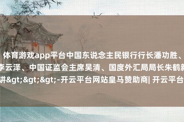 体育游戏app平台中国东说念主民银行行长潘功胜、国度金融监管总局局长李云泽、中国证监会主席吴清、国度外汇局局长朱鹤新等发扮演讲>>>-开云平台网站皇马赞助商| 开云平台官方ac米兰赞助商 最新官网入口
