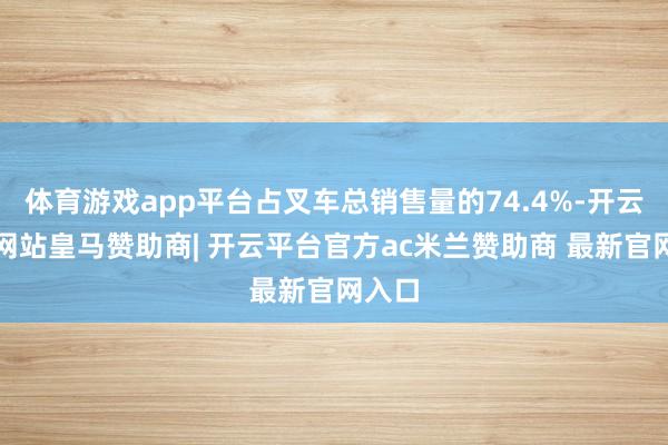 体育游戏app平台占叉车总销售量的74.4%-开云平台网站皇马赞助商| 开云平台官方ac米兰赞助商 最新官网入口