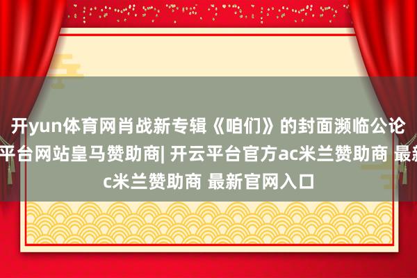 开yun体育网肖战新专辑《咱们》的封面濒临公论压力-开云平台网站皇马赞助商| 开云平台官方ac米兰赞助商 最新官网入口