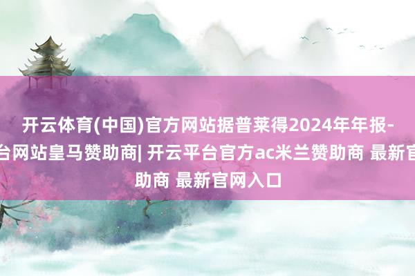 开云体育(中国)官方网站据普莱得2024年年报-开云平台网站皇马赞助商| 开云平台官方ac米兰赞助商 最新官网入口